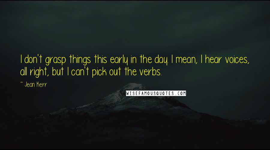 Jean Kerr Quotes: I don't grasp things this early in the day. I mean, I hear voices, all right, but I can't pick out the verbs.