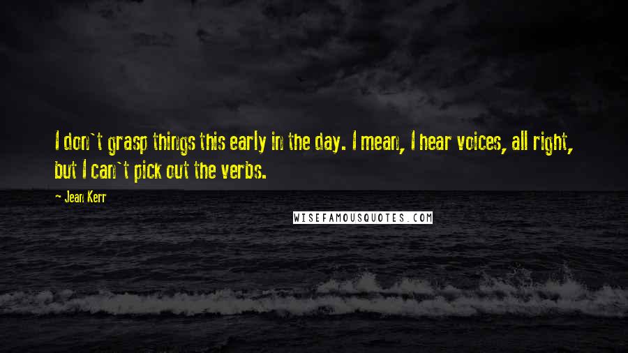 Jean Kerr Quotes: I don't grasp things this early in the day. I mean, I hear voices, all right, but I can't pick out the verbs.