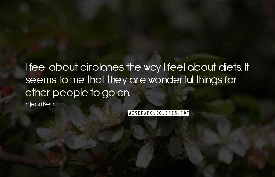 Jean Kerr Quotes: I feel about airplanes the way I feel about diets. It seems to me that they are wonderful things for other people to go on.