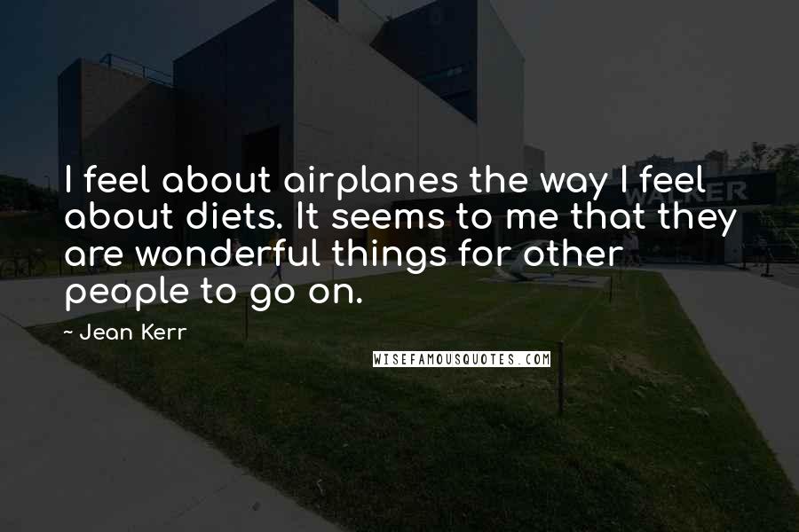 Jean Kerr Quotes: I feel about airplanes the way I feel about diets. It seems to me that they are wonderful things for other people to go on.