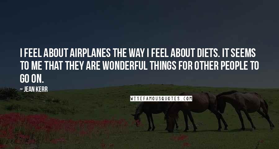 Jean Kerr Quotes: I feel about airplanes the way I feel about diets. It seems to me that they are wonderful things for other people to go on.
