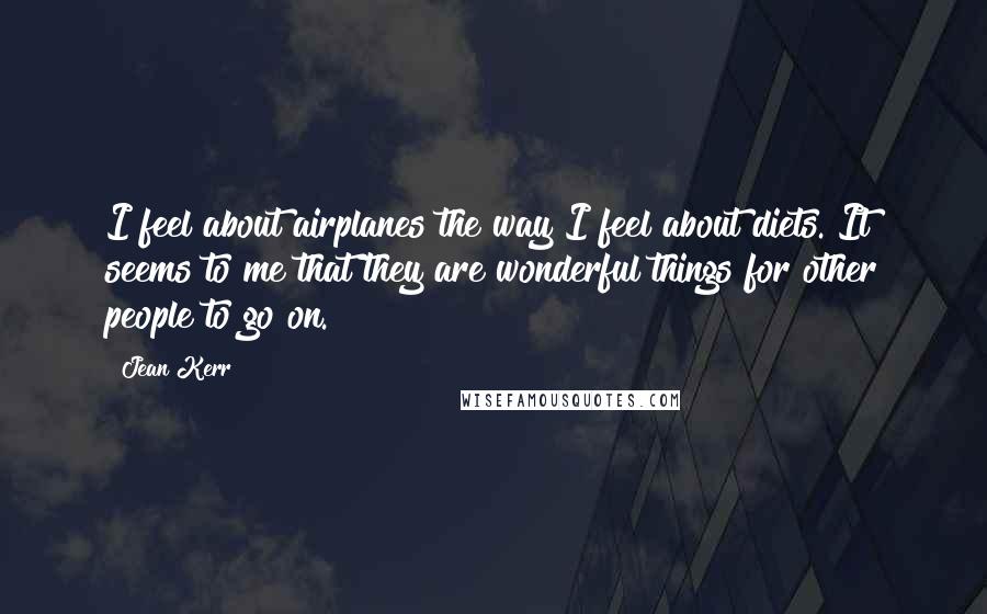 Jean Kerr Quotes: I feel about airplanes the way I feel about diets. It seems to me that they are wonderful things for other people to go on.