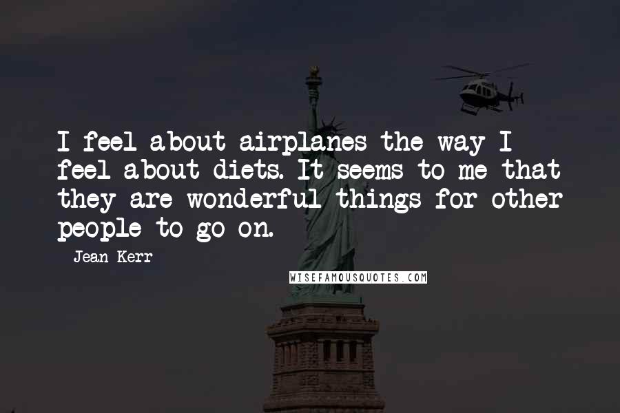Jean Kerr Quotes: I feel about airplanes the way I feel about diets. It seems to me that they are wonderful things for other people to go on.
