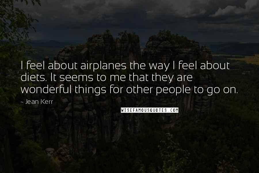 Jean Kerr Quotes: I feel about airplanes the way I feel about diets. It seems to me that they are wonderful things for other people to go on.