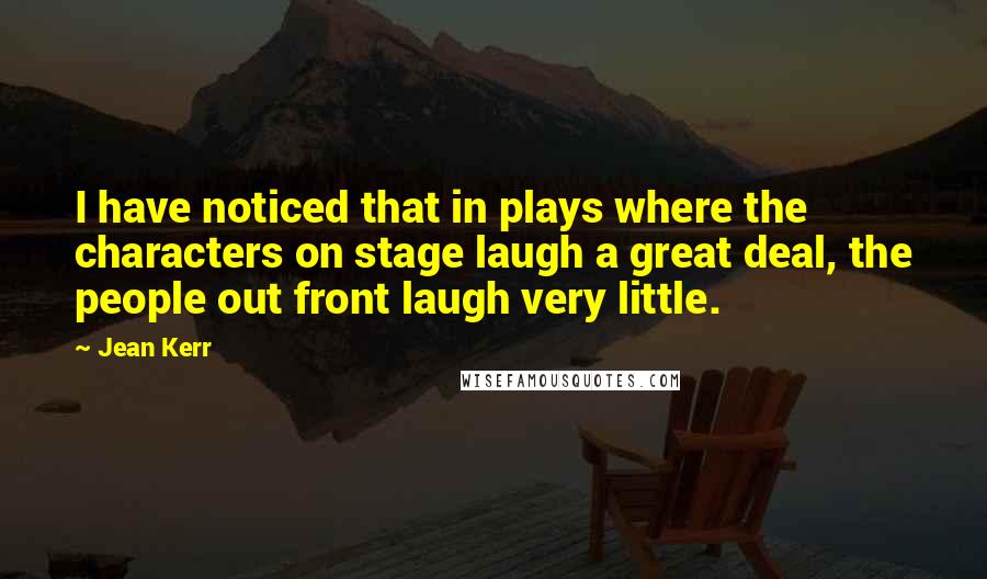 Jean Kerr Quotes: I have noticed that in plays where the characters on stage laugh a great deal, the people out front laugh very little.