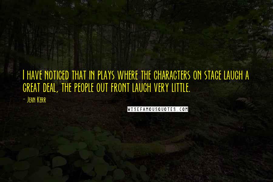 Jean Kerr Quotes: I have noticed that in plays where the characters on stage laugh a great deal, the people out front laugh very little.