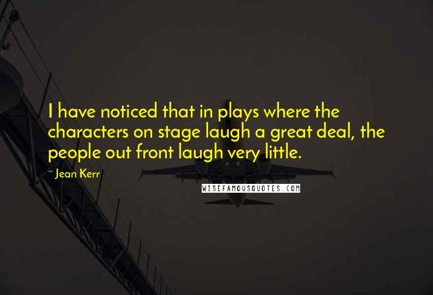 Jean Kerr Quotes: I have noticed that in plays where the characters on stage laugh a great deal, the people out front laugh very little.