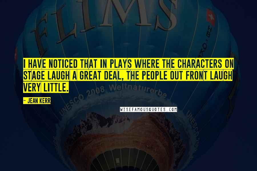 Jean Kerr Quotes: I have noticed that in plays where the characters on stage laugh a great deal, the people out front laugh very little.