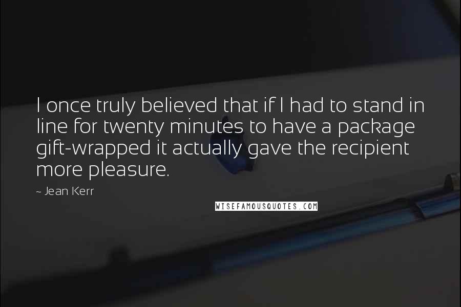 Jean Kerr Quotes: I once truly believed that if I had to stand in line for twenty minutes to have a package gift-wrapped it actually gave the recipient more pleasure.