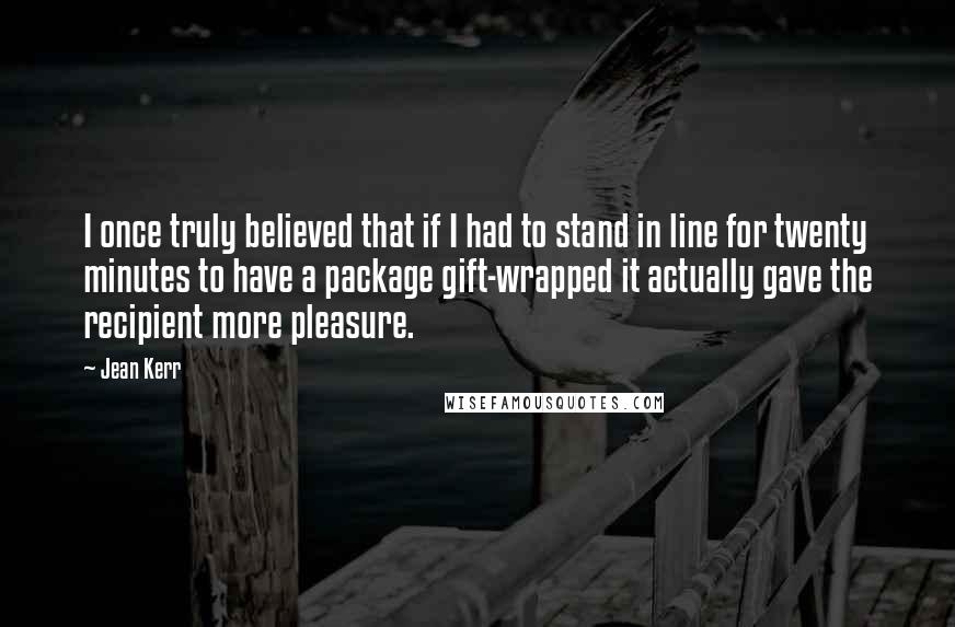 Jean Kerr Quotes: I once truly believed that if I had to stand in line for twenty minutes to have a package gift-wrapped it actually gave the recipient more pleasure.