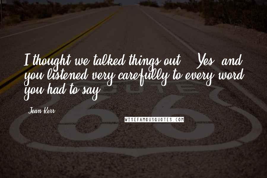Jean Kerr Quotes: I thought we talked things out!' 'Yes, and you listened very carefully to every word you had to say.