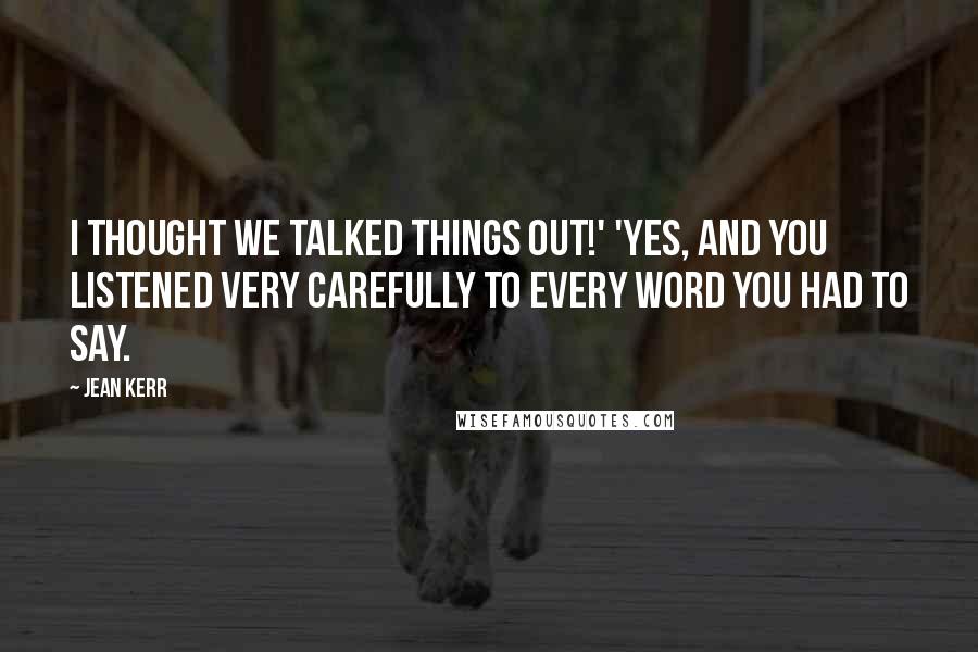 Jean Kerr Quotes: I thought we talked things out!' 'Yes, and you listened very carefully to every word you had to say.