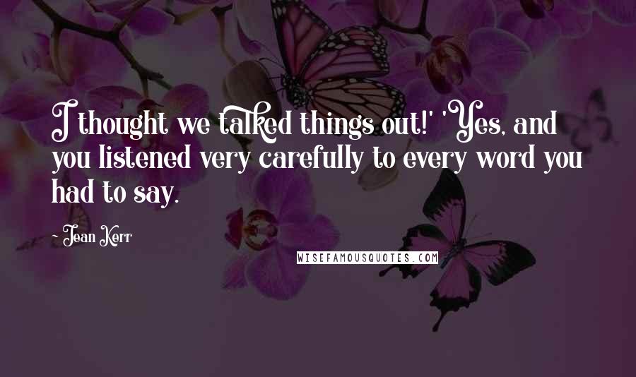 Jean Kerr Quotes: I thought we talked things out!' 'Yes, and you listened very carefully to every word you had to say.