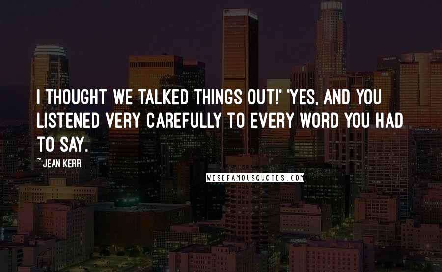 Jean Kerr Quotes: I thought we talked things out!' 'Yes, and you listened very carefully to every word you had to say.