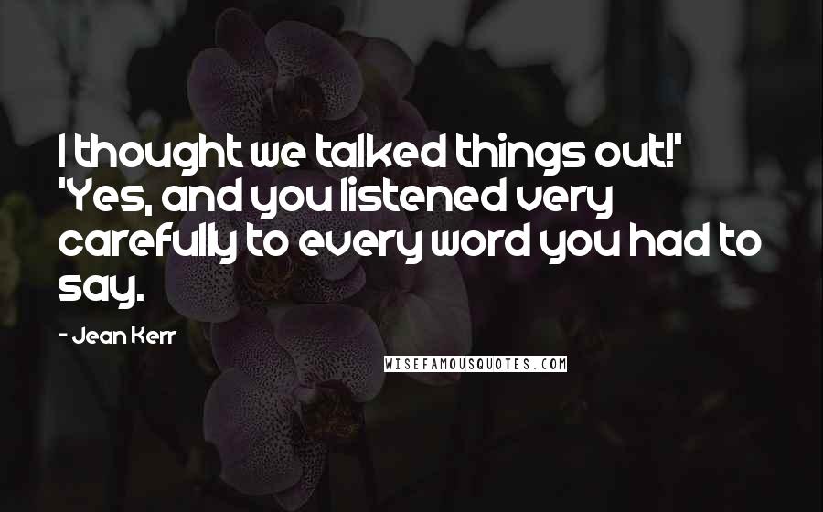 Jean Kerr Quotes: I thought we talked things out!' 'Yes, and you listened very carefully to every word you had to say.