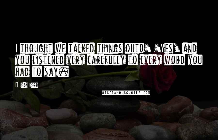 Jean Kerr Quotes: I thought we talked things out!' 'Yes, and you listened very carefully to every word you had to say.