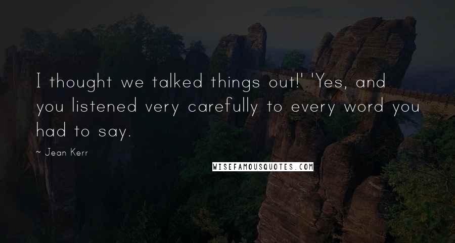 Jean Kerr Quotes: I thought we talked things out!' 'Yes, and you listened very carefully to every word you had to say.
