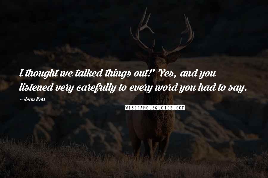 Jean Kerr Quotes: I thought we talked things out!' 'Yes, and you listened very carefully to every word you had to say.