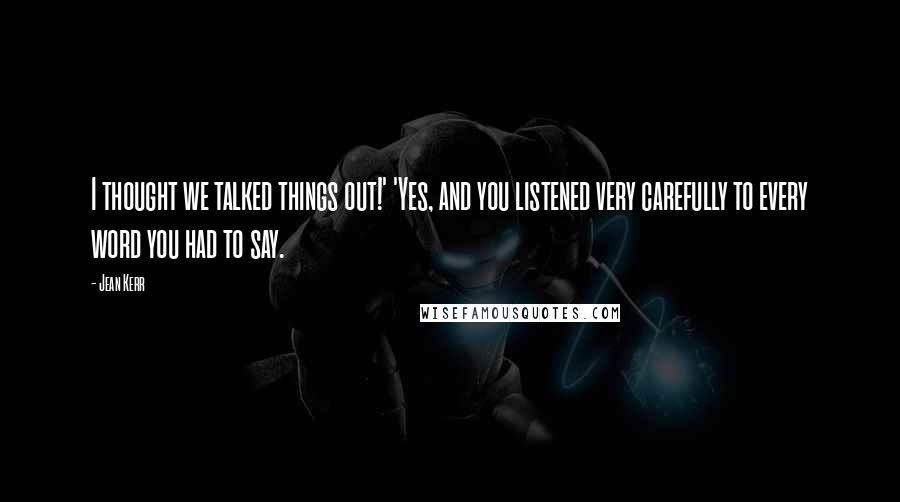 Jean Kerr Quotes: I thought we talked things out!' 'Yes, and you listened very carefully to every word you had to say.