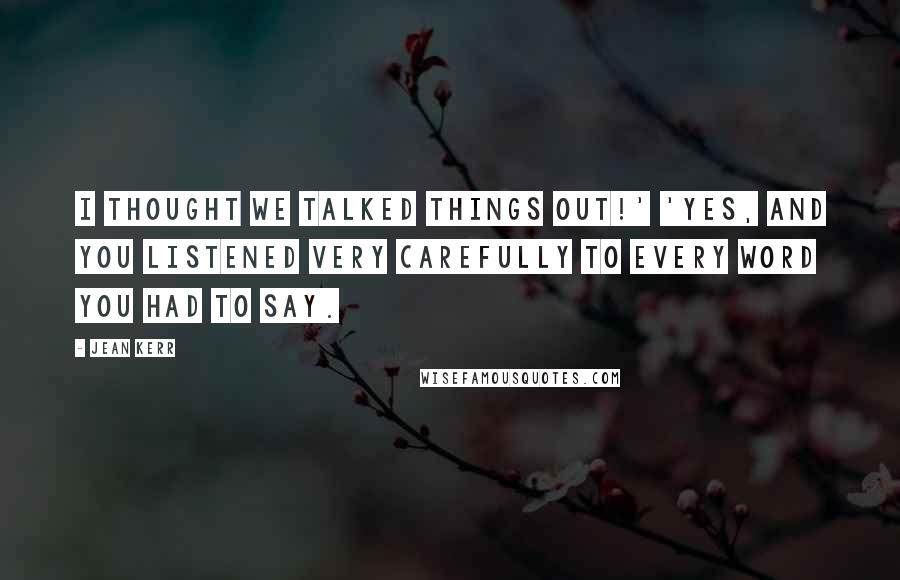 Jean Kerr Quotes: I thought we talked things out!' 'Yes, and you listened very carefully to every word you had to say.