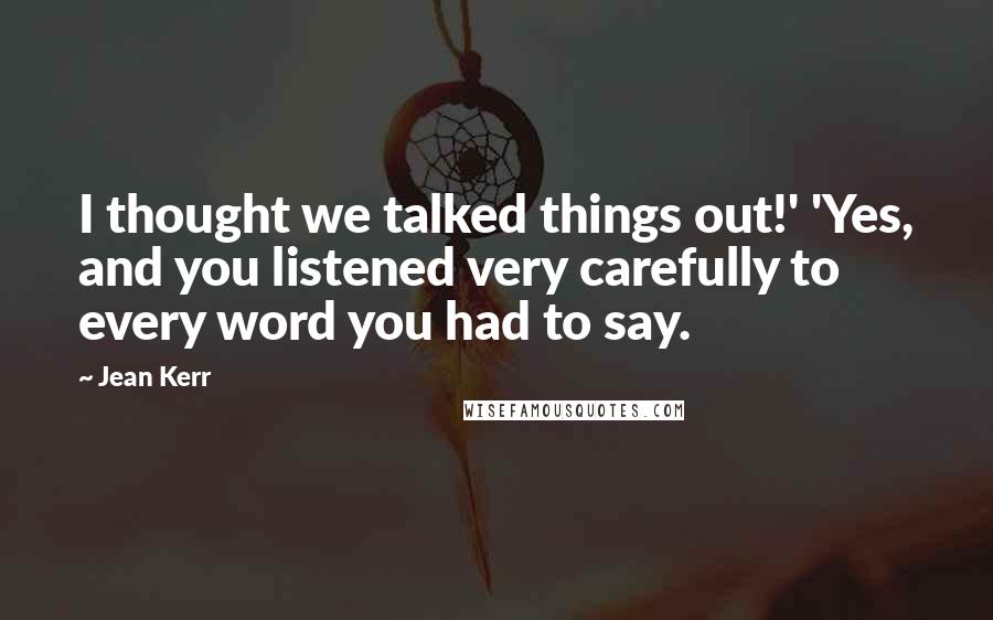 Jean Kerr Quotes: I thought we talked things out!' 'Yes, and you listened very carefully to every word you had to say.