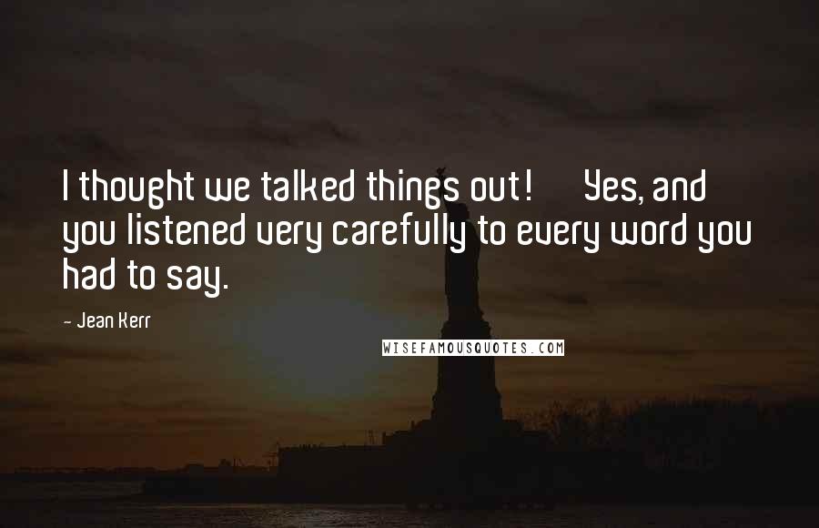 Jean Kerr Quotes: I thought we talked things out!' 'Yes, and you listened very carefully to every word you had to say.