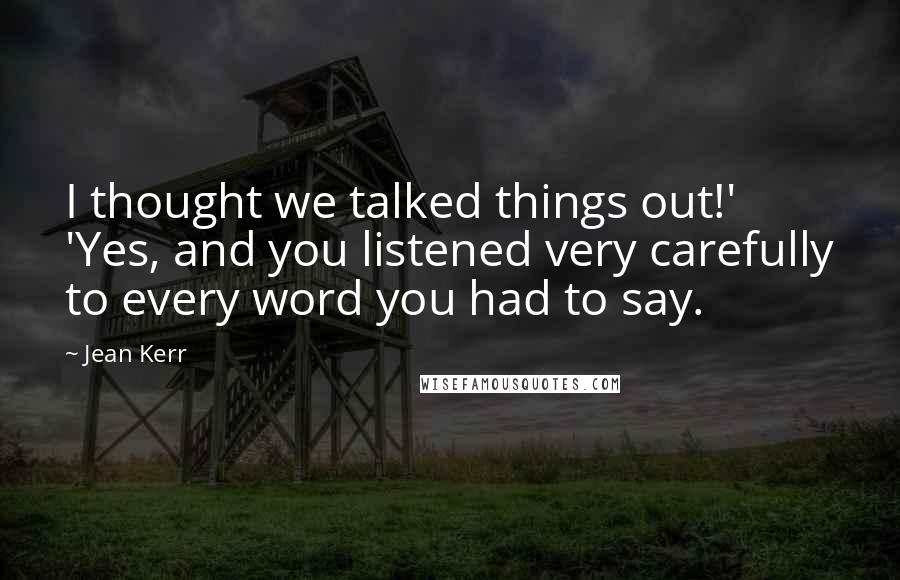 Jean Kerr Quotes: I thought we talked things out!' 'Yes, and you listened very carefully to every word you had to say.