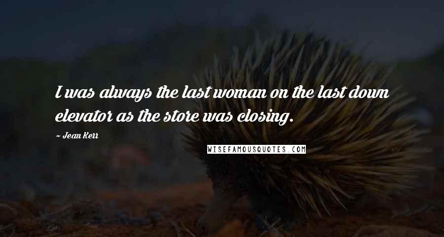 Jean Kerr Quotes: I was always the last woman on the last down elevator as the store was closing.