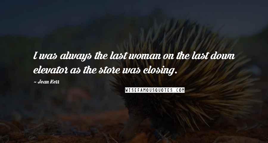 Jean Kerr Quotes: I was always the last woman on the last down elevator as the store was closing.