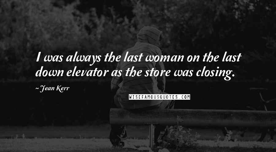 Jean Kerr Quotes: I was always the last woman on the last down elevator as the store was closing.