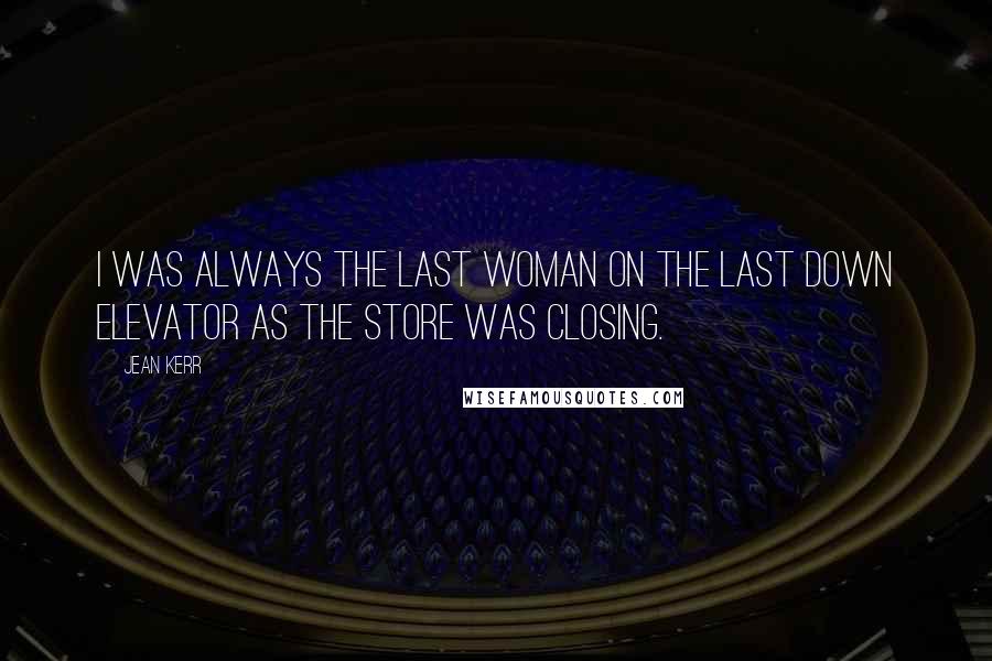 Jean Kerr Quotes: I was always the last woman on the last down elevator as the store was closing.