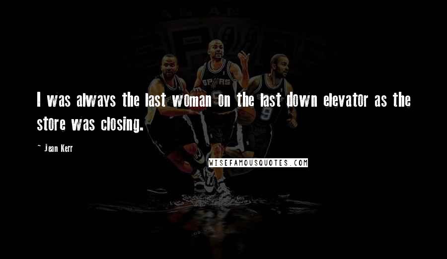 Jean Kerr Quotes: I was always the last woman on the last down elevator as the store was closing.