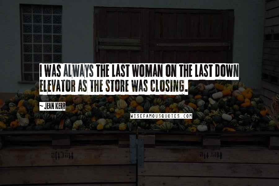 Jean Kerr Quotes: I was always the last woman on the last down elevator as the store was closing.