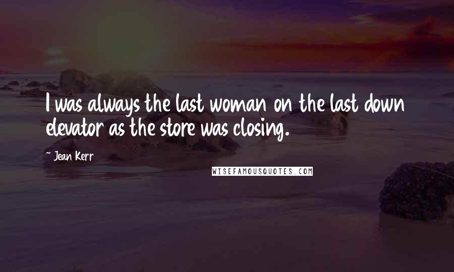 Jean Kerr Quotes: I was always the last woman on the last down elevator as the store was closing.