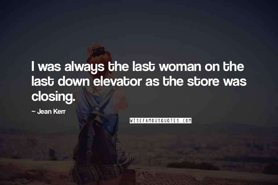 Jean Kerr Quotes: I was always the last woman on the last down elevator as the store was closing.