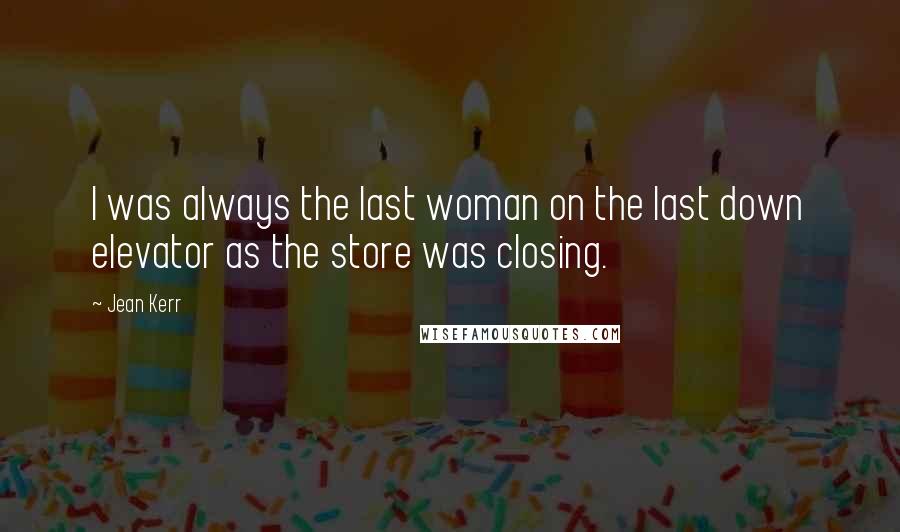 Jean Kerr Quotes: I was always the last woman on the last down elevator as the store was closing.