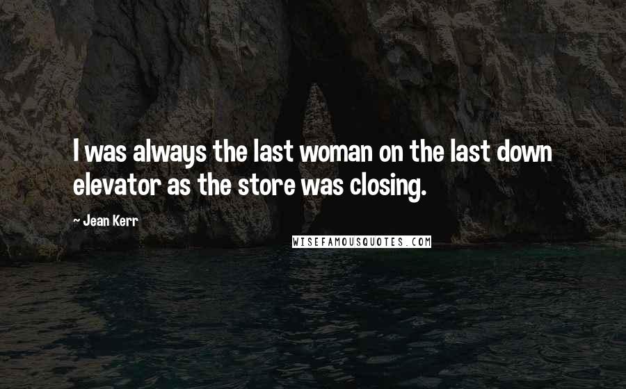 Jean Kerr Quotes: I was always the last woman on the last down elevator as the store was closing.