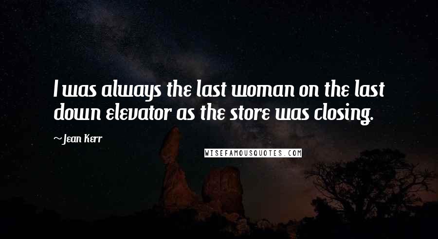 Jean Kerr Quotes: I was always the last woman on the last down elevator as the store was closing.