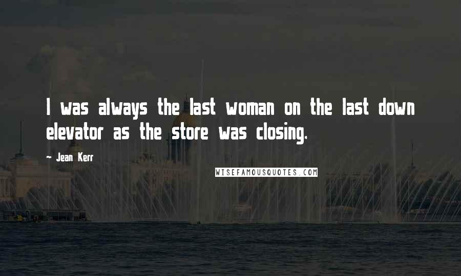 Jean Kerr Quotes: I was always the last woman on the last down elevator as the store was closing.