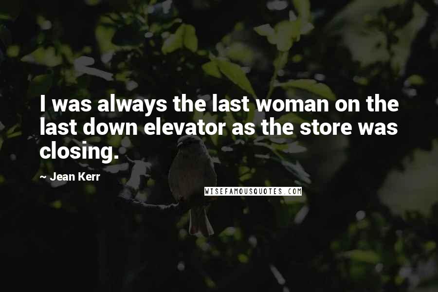 Jean Kerr Quotes: I was always the last woman on the last down elevator as the store was closing.