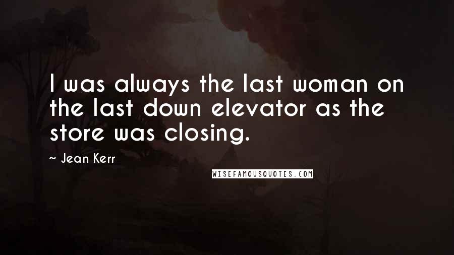 Jean Kerr Quotes: I was always the last woman on the last down elevator as the store was closing.