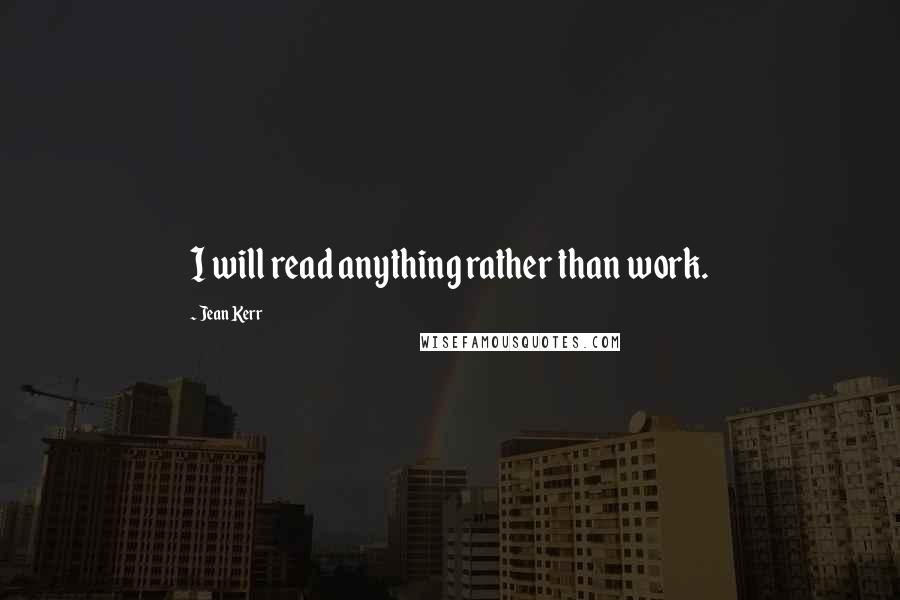 Jean Kerr Quotes: I will read anything rather than work.