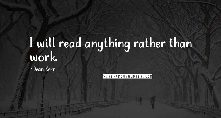 Jean Kerr Quotes: I will read anything rather than work.