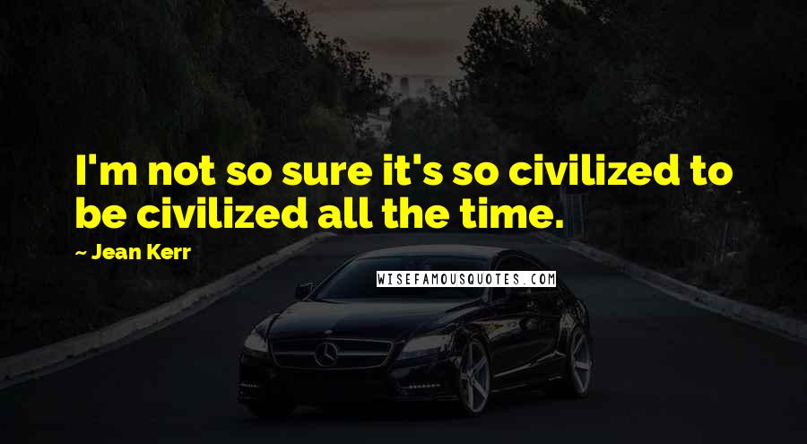 Jean Kerr Quotes: I'm not so sure it's so civilized to be civilized all the time.