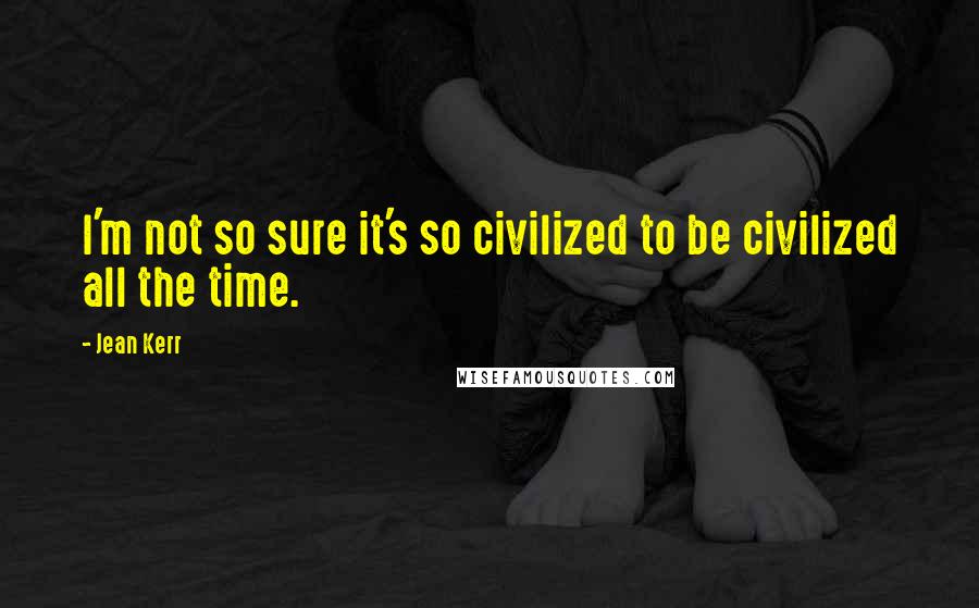 Jean Kerr Quotes: I'm not so sure it's so civilized to be civilized all the time.