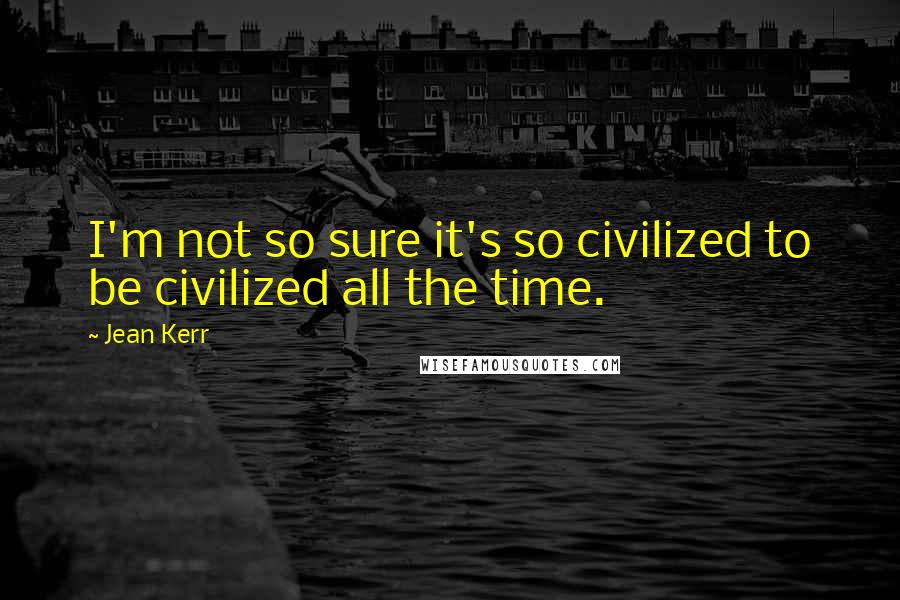 Jean Kerr Quotes: I'm not so sure it's so civilized to be civilized all the time.