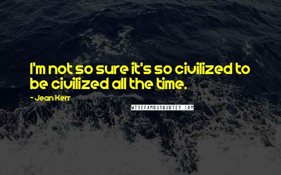 Jean Kerr Quotes: I'm not so sure it's so civilized to be civilized all the time.