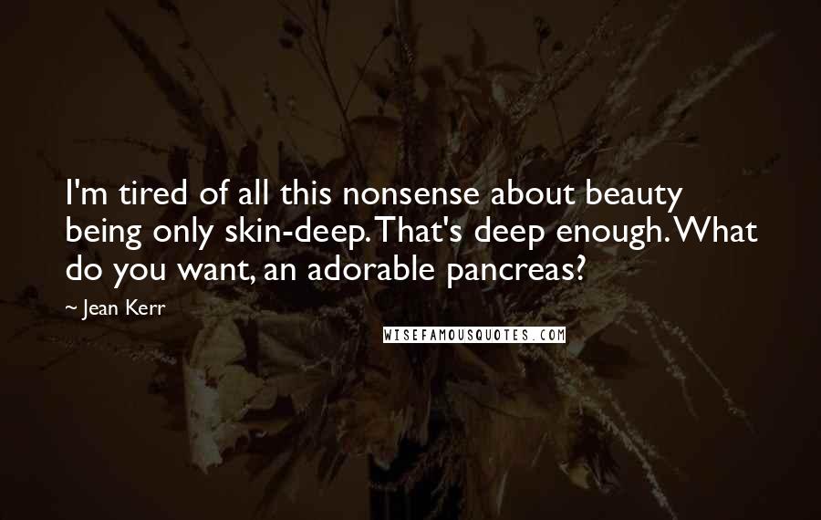 Jean Kerr Quotes: I'm tired of all this nonsense about beauty being only skin-deep. That's deep enough. What do you want, an adorable pancreas?