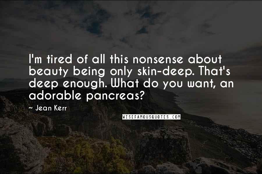 Jean Kerr Quotes: I'm tired of all this nonsense about beauty being only skin-deep. That's deep enough. What do you want, an adorable pancreas?