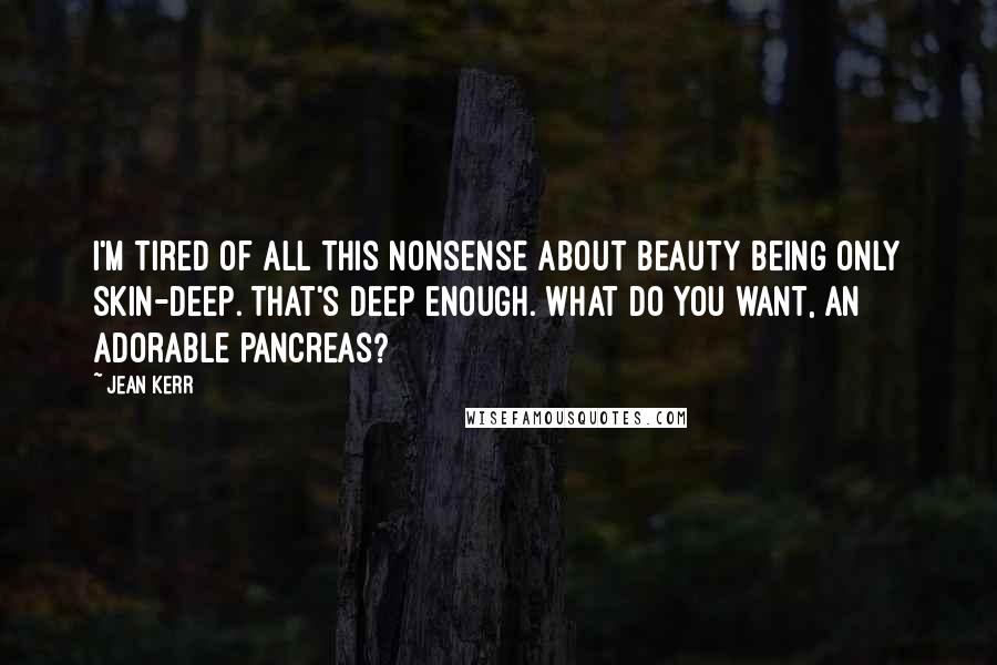 Jean Kerr Quotes: I'm tired of all this nonsense about beauty being only skin-deep. That's deep enough. What do you want, an adorable pancreas?